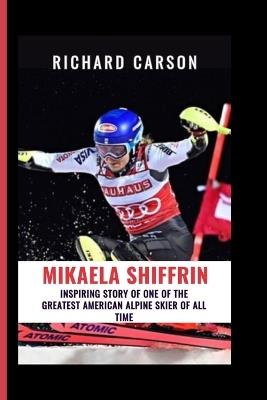 Mikaela Shiffrin: Inspiring story of one of the greatest American alpine skiers of all time - Richard Carson - cover