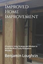 Improved Home Improvement: A Guide to Using Strategy and Mindset to Avoid the Most Costly Renovation Mistakes