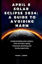 April 8 Solar Eclipse 2024: A Guide to Avoiding Harm: Understanding solar eclipse, Time of event, safety measures, event planning, impact on our Lives and its Significance