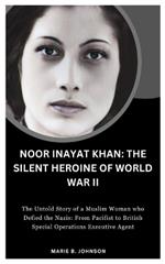 Noor Inayat Khan: The Silent Heroine of World War II: The Untold Story of a Muslim Woman who Defied the Nazis: From Pacifist to British Special Operations Executive Agent