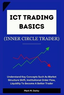 ICT Trading Basics - The Inner Circle Trader: Understand Key Concepts Such As Market Structure Shift, Institutional Order Flow, Liquidity To Become A Better Trader - Mark M Darby - cover