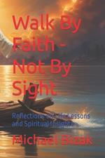 Walk By Faith - Not By Sight: Reflections on Life Lessons and Spiritual Insights
