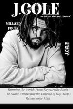 J.Cole: KING OF THE SPOTLIGHT: Running the world; From Fayetteville Roots to Fame: Unraveling the Enigma of Hip-Hop's Renaissance Man