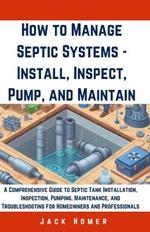 How to Manage Septic Systems - Install, Inspect, Pump, and Maintain: A Comprehensive Guide to Septic Tank Installation, Inspection, Pumping, Maintenance, and Troubleshooting for Homeowners