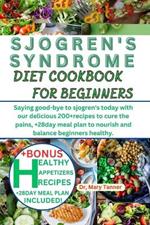 Sjogren's Syndrome Diet Cookbook for Beginners: Saying good-bye to sjogren's today with our delicious 200+recipes to cure the pains, +28day meal plan to nourish and balance beginners healthy.