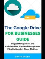 The Google Drive for Businesses Guide: Project Management and Collaboration Workflow: Work, Store and Manage Your Files on Google's Cloud Storage Platform