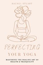 Perfecting Your Yoga: Mastering The Healing Art For Peace & Tranquility