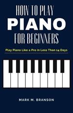 How to Play Piano for Beginners: Play Piano Like a Pro in Less Than 14 Days