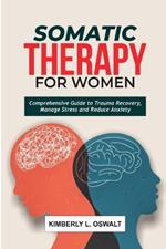 Somatic Therapy for Women: Comprehensive Guide to Trauma Recovery, Manage Stress and Reduce Anxiety