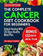 The complete cancer diet cookbook for Beginners 2024: Unlock Healing With 120 Days Healthy Meal Plan