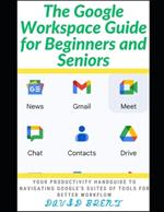 The Google Workspace Guide for Beginners and Seniors: Your Productivity Handguide to Navigating Google's Suites of Tools for Better Workflow