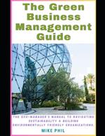 The Green Business Management Guide: The Eco-Managers Manual to Navigating Sustainability and Building Environmentally Friendly, Conscious Organizations
