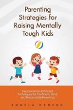 Parenting Strategies for Raising Mentally Tough Kids: Neuroscience-Informed Techniques for Confident, Kind, and Responsible Parenting