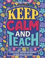 Teacher Appreciation Gifts: Keep Calm and Teach: A Stress-Relief, Inspiring and Humorous Coloring Book