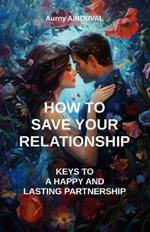 How to save your relationship: keys to a happy and lasting partnership: Saving Your Relationship, Communication in the Couple, Resolving Conflicts, Renewing Passion