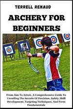 Archery for Beginners: From Aim To Arrow, A Comprehensive Guide ToUnveiling The Secrets Of Precision, Safety, Skill Development, Targeting Techniques, And Form Fundamentals