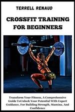 Crossfit Training for Beginners: Transform Your Fitness, A Comprehensive Guide ToUnlock Your PotentialWith Expert Guidance, For Building Strength, Stamina, And Confidence