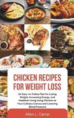Chicken Recipes for Weight Loss: An Easy-to-Follow Plan for Losing Weight, Increasing Energy, and Healthier Living Using Chicken as Your Culinary Canvas and Lowering Blood Pressure