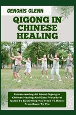Qigong in Chinese Healing: Understanding All About Qigong In Chinese Healing And Easy Procedural Guide To Everything You Need To Know From Basic To Pro