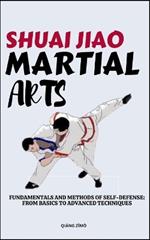 Shuali Jiao Martial Arts: Fundamentals And Methods Of Self-Defense: From Basics To Advanced Techniques