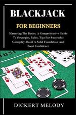 Blackjack for Beginners: Mastering The Basics, A Comprehensive Guide To Strategies, Rules, Tips For Successful Gameplay, Build A Solid Foundation And Boost Confidence
