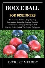 Bocce Ball for Beginners: From Novice To Pro, A Step-By-Step Instructions, Rules Clarification, Essential Techniques, Gameplay Strategies, And Practice Drills, Unlock The Secrets To Success