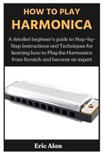 How to Play Harmonica: A detailed beginner's guide to Step-by-Step Instructions and Techniques for learning how to Play the Harmonica from Scratch and become an expert