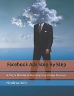 Facebook Ads Step By Step: A Practical Guide to Boosting Your Online Business