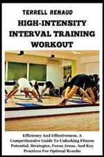 High-Intensity Interval Training Workout: Efficiency And Effectiveness, A Comprehensive Guide To Unlocking Fitness Potential, Strategies, Focus Areas, And Key Practices For Optimal Results