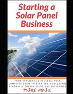 Starting a Solar Panel Business: From Sunlight to Success: Your Complete Guide to Starting a Succesful Renewable Energy Solutions Enterprise