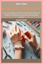 How to Make Beaded Jewelry: An Essential Beginners Guide to Unlocking the Artistry of Beadwork to Making Stunning Personalized Beaded Jewelry