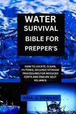 Water Survival Bible for Prepper's: How to Locate, Clean, Filtered, Secured Storage Procedures and Reduced Cost to Ensure Self-Reliance