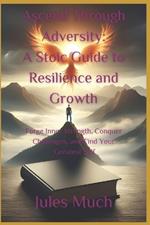 Ascend Through Adversity: A Stoic Guide to Resilience and Growth: Forge Inner Strength, Conquer Challenges, and Find Your Greatest Self