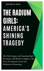 The Radium Girls: America's Shining Tragedy: The Dark Legacy and Inspiring Fight for Justice and Workers' Rights in the Face of Corporate Greed and Radioactive Poisoning