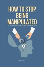 How To Stop Being Manipulated: The Ultimate Guide on How to Handle Manipulative People