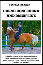 Horseback Riding and Discipline: Unlocking Equine Grace, A Comprehensive Guide To Discover The Secrets To Refining Skills, Building Trust, Essential Techniques And Mindset For Success