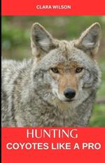 Hunting Coyotes Like a Pro: Hunting Coyotes Like a Pro: Strategies, Tactics, and Techniques for Success