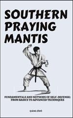 Southern Praying Mantis: Fundamentals And Methods Of Self-Defense: From Basics To Advanced Techniques