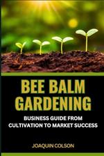 Bee Balm Gardening Business Guide from Cultivation to Market Success: Nurturing Nature's Bounty, Sowing Success, Cultivating Community And Marketplace Symphony