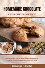 Homemade Chocolate Chip Cookie Cookbook: Simple recipe to start with, and for the best chip cookies, brownies, Christmas treats and more.