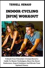 Indoor Cycling [Spin] Workout: Unleash Your Potential, A Comprehensive Guide To Master Techniques, Burn Fat, Boost Endurance, Expert Guidance And Elevate Your Optimal Fitness