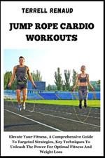 Jump Rope Cardio Workouts: Elevate Your Fitness, A Comprehensive Guide To Targeted Strategies, Key Techniques To Unleash The Power For Optimal Fitness And Weight Loss