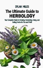 The Ultimate Guide to Herbology: Your Complete Guide to Growing, Harvesting, Using, and Selling Herbs for Fun and Profit