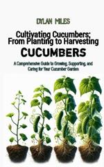 Cultivating Cucumbers: From Planting to Harvesting: A Comprehensive Guide to Growing, Supporting, and Caring for Your Cucumber Garden