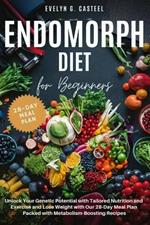 Endomorph Diet for Beginners: Unlock Your Genetic Potential with Tailored Nutrition and Exercise and Lose Weight with Our 28-Day Meal Plan Packed with Metabolism-Boosting Recipes