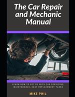 The Car Repair and Mechanic Manual: Learn how to get by with car servicing, maintenance, check ups, easy spare part replacement routines