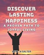 Discover Lasting Happiness: A Proven Path to Joyful Living: Unlock the Secrets to Lasting Joy and Happiness in Your Life
