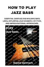 How to Play Jazz Bass: Essential Grooves and Walking Bass Lines, Exploring Jazz Harmony, Rhythm, and Improvisational Approaches.