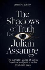 The Shadows Of Truth For Julian Assange: The Complex Dance of Ethics, Freedom, and Justice in the WikiLeaks Saga