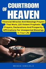 Courtroom Of Heaven: Financial Miracles And Blessings Prayers That Work; 120 Violent Prophetic Prayers, Declarations And Prosperity Affirmations For Unexpected Blessings In Your Life